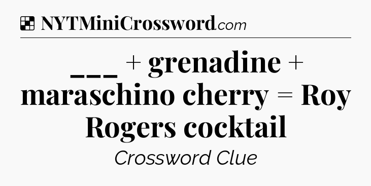 Solution: ___ + grenadine + maraschino cherry = Roy Rogers cocktail - NYT Crossword