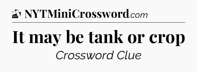 It may be tank or crop - Daily Themed Classic Crossword