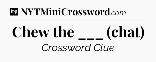 Chew the ___ (chat) Crossword Clue