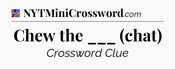 Chew the ___ (chat) Crossword Clue