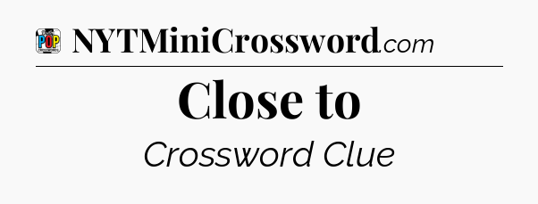 Close to Crossword Clue