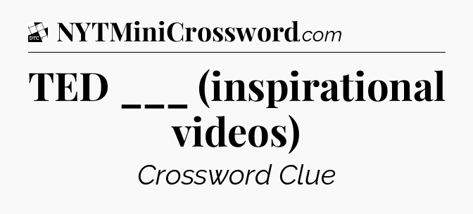 TED ___ (inspirational videos) - Daily Themed Mini Crossword