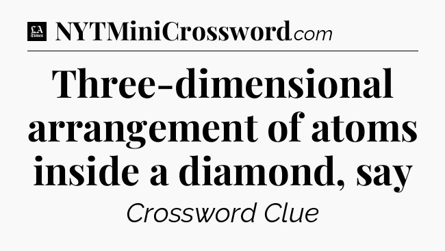 Three-dimensional arrangement of atoms inside a diamond, say - LA Times Crossword