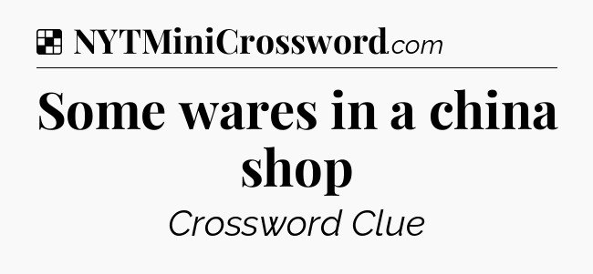 Solution: Some wares in a china shop - NYT Crossword