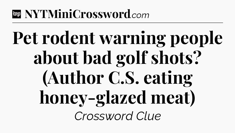Pet rodent warning people about bad golf shots? (Author C.S. eating honey-glazed meat) Crossword Clue