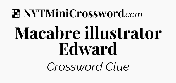 Solution: Macabre illustrator Edward - NYT Crossword