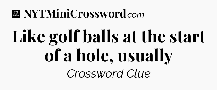 Like golf balls at the start of a hole, usually - LA Times Crossword