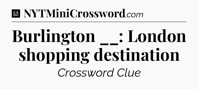 Burlington __: London shopping destination - LA Times Crossword
