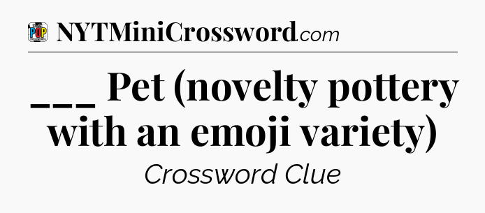 ___ Pet (novelty pottery with an emoji variety) Crossword Clue