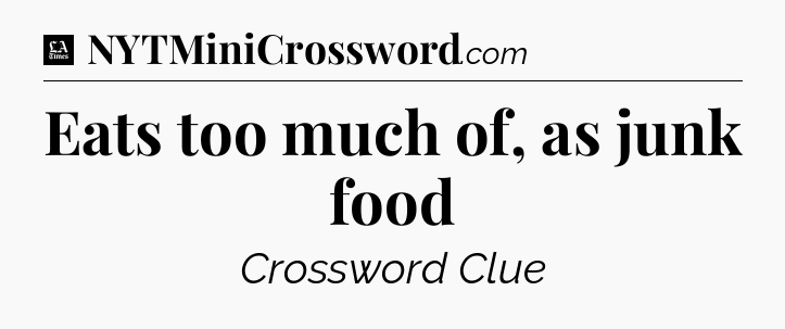 Eats too much of, as junk food - LA Times Crossword