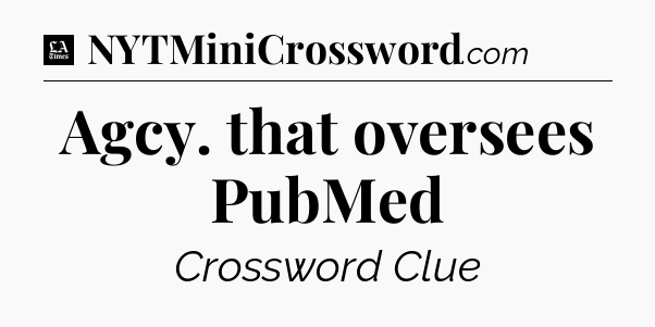 Agcy. that oversees PubMed - LA Times Crossword