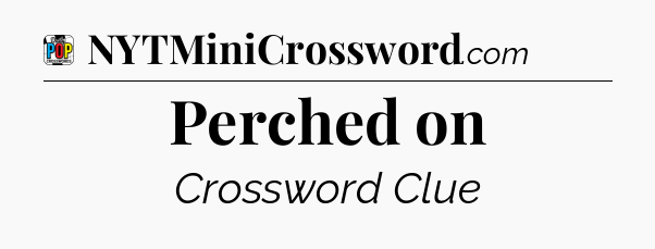 Perched on Crossword Clue
