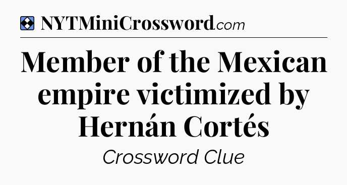 Solution: Member of the Mexican empire victimized by Hernán Cortés - NYT Mini Crossword