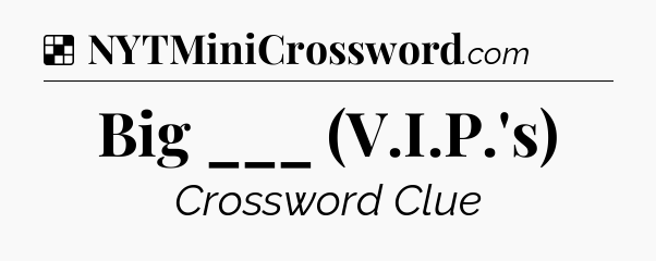 Solution: Big ___ (V.I.P.'s) - NYT Crossword