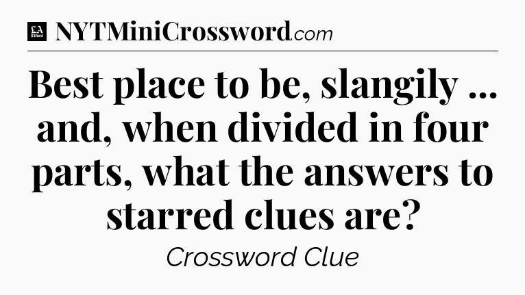 Best place to be, slangily ... and, when divided in four parts, what the answers to starred clues are - LA Times Crossword