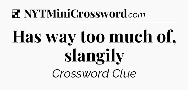 Solution: Has way too much of, slangily - NYT Crossword