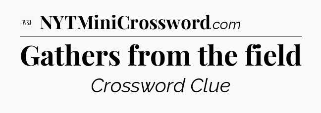 Gathers from the field - WSJ Crossword