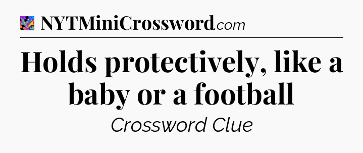 Holds protectively, like a baby or a football Crossword Clue
