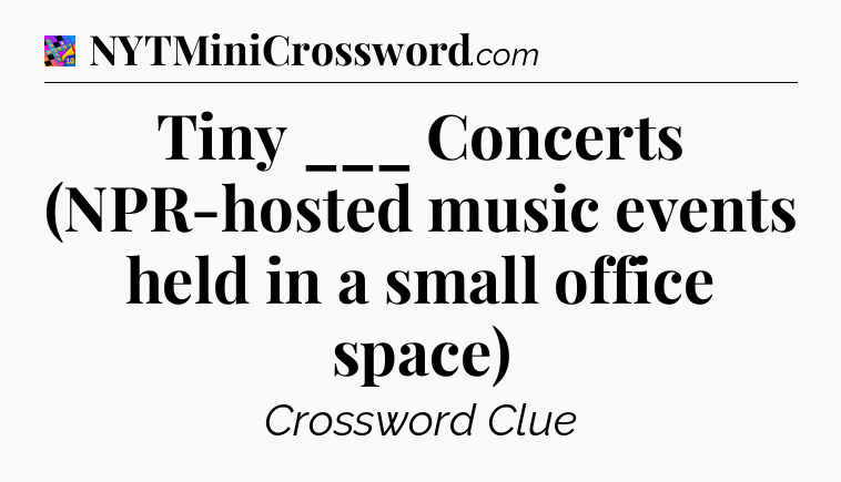 Tiny ___ Concerts (NPR-hosted music events held in a small office space) Crossword Clue