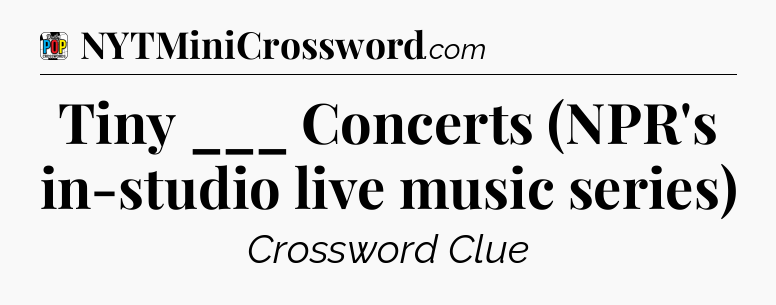 Tiny ___ Concerts (NPR's in-studio live music series) Crossword Clue
