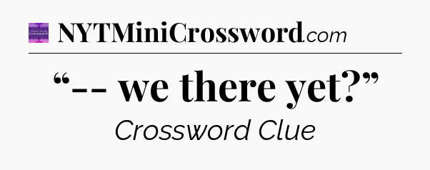 “-- we there yet?” - Thomas Joseph Crossword