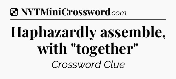 Solution: Haphazardly assemble, with 