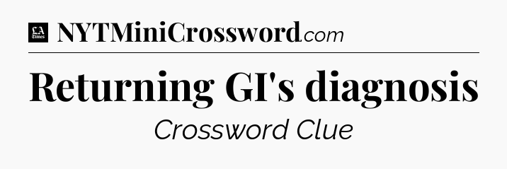 Returning GI's diagnosis - LA Times Crossword