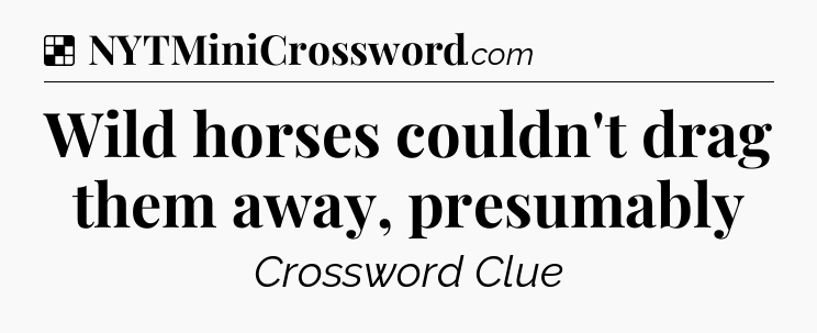 Solution: Wild horses couldn't drag them away, presumably - NYT Crossword