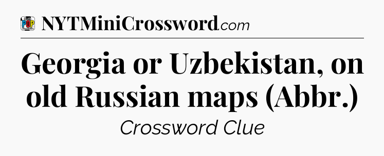 Georgia or Uzbekistan, on old Russian maps (Abbr.) Crossword Clue
