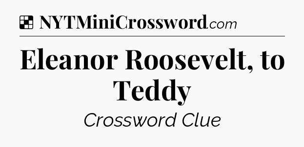 Solution: Eleanor Roosevelt, to Teddy - NYT Crossword