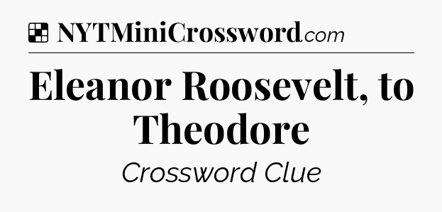 Solution: Eleanor Roosevelt, to Theodore - NYT Crossword