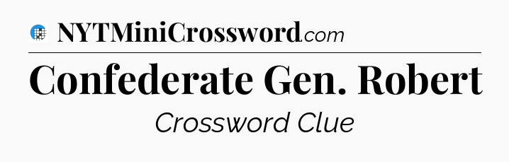 Confederate Gen. Robert Crossword Clue