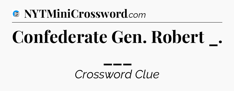 Confederate Gen. Robert _. ___ Crossword Clue
