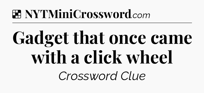 Solution: Gadget that once came with a click wheel - NYT Crossword