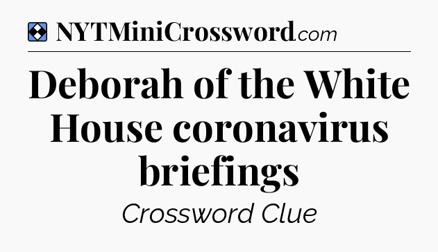 Solution: Deborah of the White House coronavirus briefings - NYT Mini Crossword