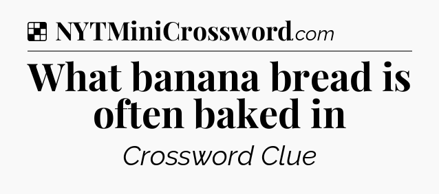 Solution: What banana bread is often baked in - NYT Crossword