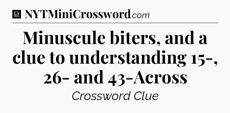 Minuscule biters, and a clue to understanding 15-, 26- and 43-Across - LA Times Crossword
