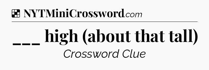 Solution: ___ high (about that tall) - NYT Crossword