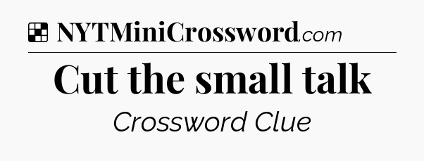 Solution: Cut the small talk - NYT Crossword