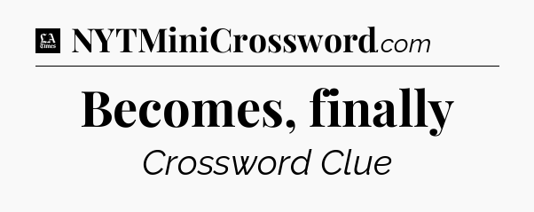Becomes, finally - LA Times Crossword