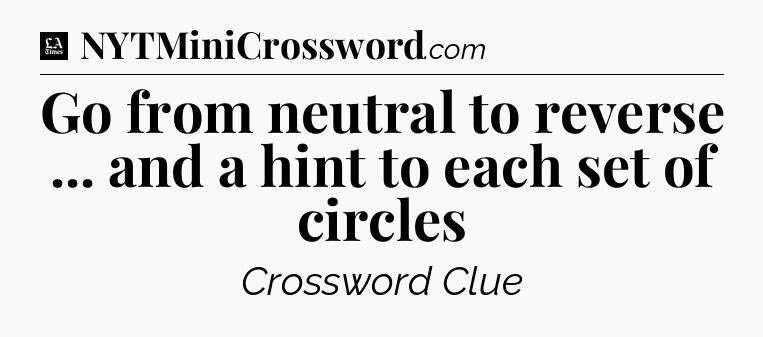 Go from neutral to reverse ... and a hint to each set of circles - LA Times Crossword