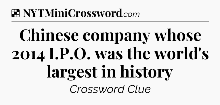 Solution: Chinese company whose 2014 I.P.O. was the world's largest in history - NYT Crossword
