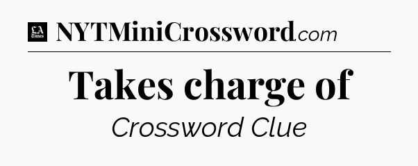 Takes charge of - LA Times Crossword