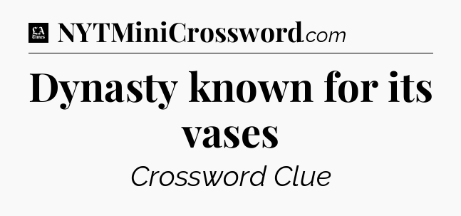 Dynasty known for its vases - LA Times Crossword