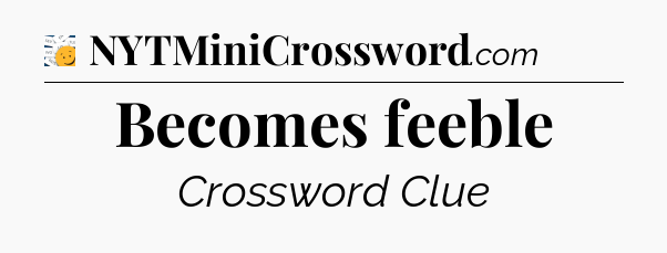 Becomes feeble - 7 Little Words