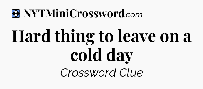 Solution: Hard thing to leave on a cold day - NYT Mini Crossword