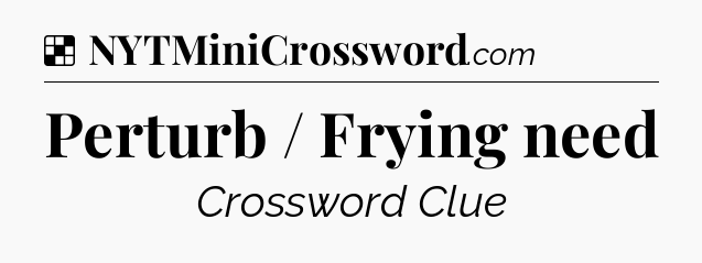 Solution: Perturb / Frying need - NYT Crossword