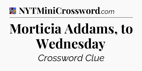 Morticia Addams, to Wednesday Crossword Clue