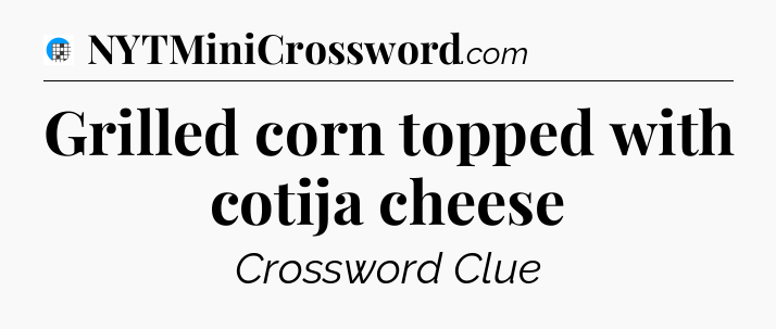 Grilled corn topped with cotija cheese Crossword Clue