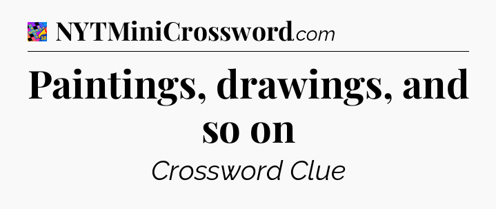 Paintings, drawings, and so on Crossword Clue